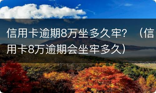 信用卡逾期8万坐多久牢？（信用卡8万逾期会坐牢多久）