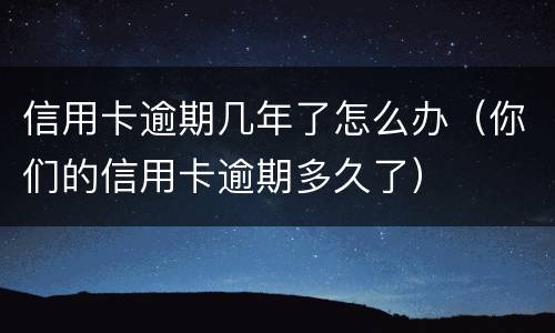 信用卡逾期几年了怎么办（你们的信用卡逾期多久了）