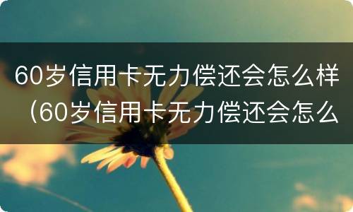 60岁信用卡无力偿还会怎么样（60岁信用卡无力偿还会怎么样?）