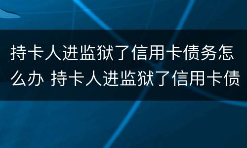 持卡人进监狱了信用卡债务怎么办 持卡人进监狱了信用卡债务怎么办理