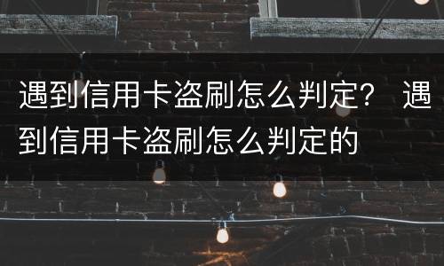 遇到信用卡盗刷怎么判定？ 遇到信用卡盗刷怎么判定的