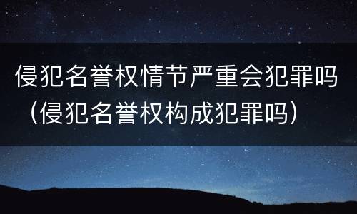 侵犯名誉权情节严重会犯罪吗（侵犯名誉权构成犯罪吗）