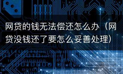 网贷的钱无法偿还怎么办（网贷没钱还了要怎么妥善处理）