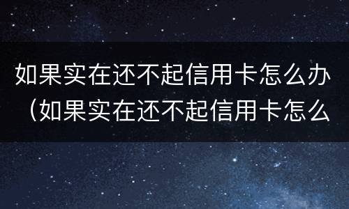 如果实在还不起信用卡怎么办（如果实在还不起信用卡怎么办理）