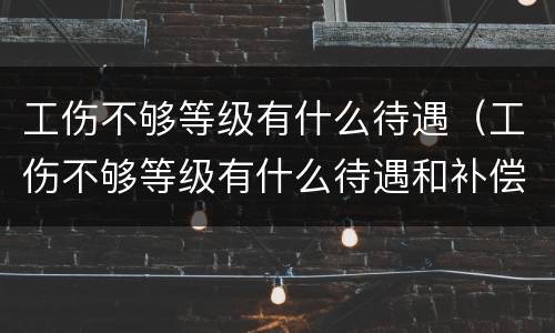 工伤不够等级有什么待遇（工伤不够等级有什么待遇和补偿）