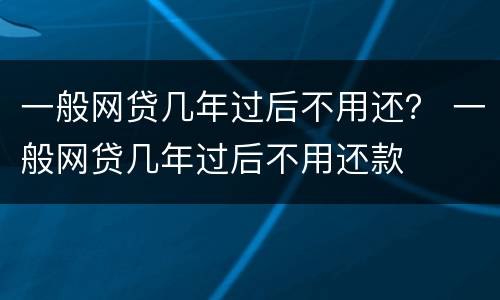 一般网贷几年过后不用还？ 一般网贷几年过后不用还款