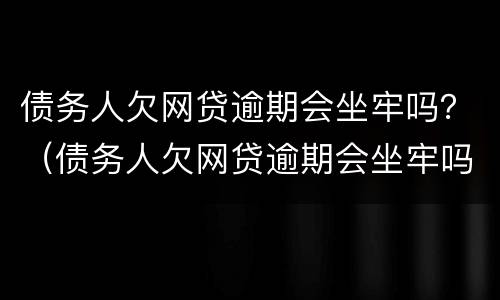 债务人欠网贷逾期会坐牢吗？（债务人欠网贷逾期会坐牢吗）