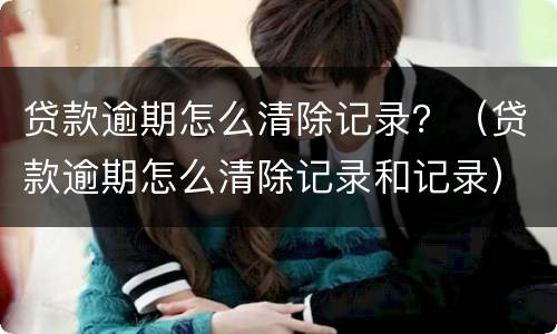贷款逾期怎么清除记录？（贷款逾期怎么清除记录和记录）