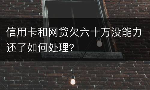 信用卡和网贷欠六十万没能力还了如何处理？