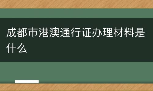 成都市港澳通行证办理材料是什么