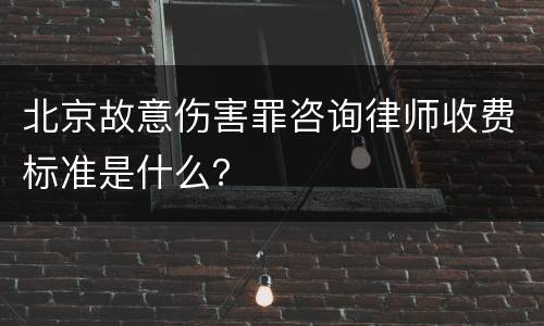 北京故意伤害罪咨询律师收费标准是什么？