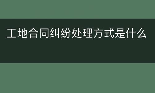 工地合同纠纷处理方式是什么