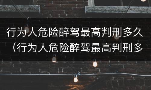 行为人危险醉驾最高判刑多久（行为人危险醉驾最高判刑多久）