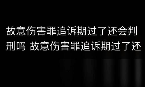 故意伤害罪追诉期过了还会判刑吗 故意伤害罪追诉期过了还会判刑吗知乎