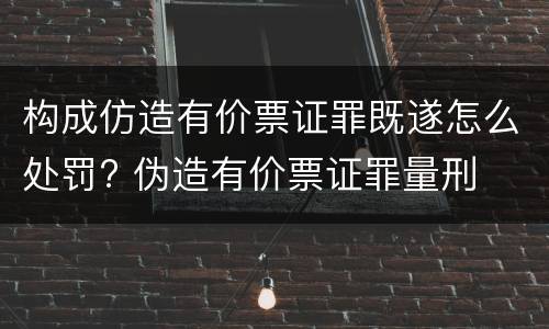 构成仿造有价票证罪既遂怎么处罚? 伪造有价票证罪量刑