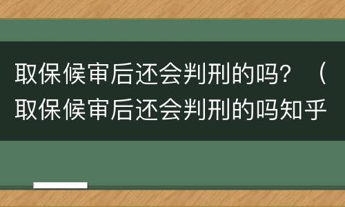 取保候审后还会判刑的吗？（取保候审后还会判刑的吗知乎）