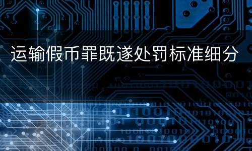运输假币罪既遂处罚标准细分