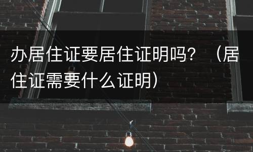 办居住证要居住证明吗？（居住证需要什么证明）