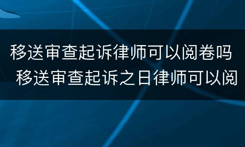 移送审查起诉律师可以阅卷吗 移送审查起诉之日律师可以阅卷吗