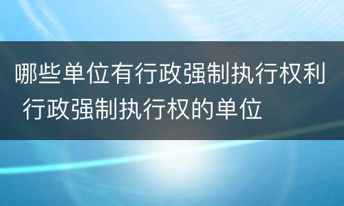 哪些单位有行政强制执行权利 行政强制执行权的单位