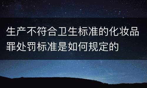 生产不符合卫生标准的化妆品罪处罚标准是如何规定的