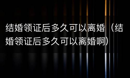结婚领证后多久可以离婚（结婚领证后多久可以离婚啊）