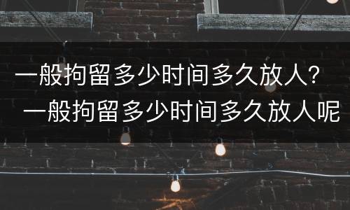 一般拘留多少时间多久放人？ 一般拘留多少时间多久放人呢