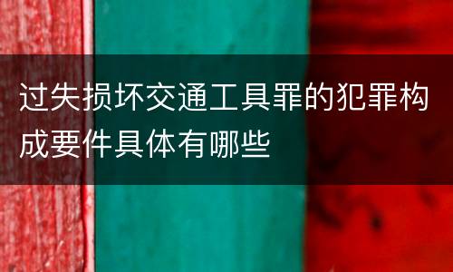 过失损坏交通工具罪的犯罪构成要件具体有哪些
