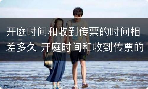 开庭时间和收到传票的时间相差多久 开庭时间和收到传票的时间相差多久才能结案