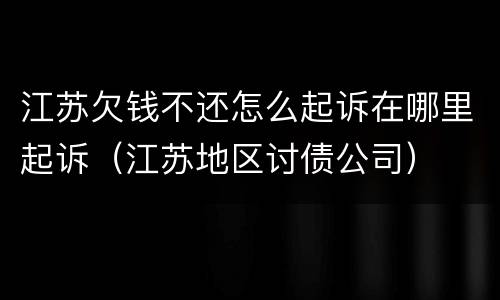 江苏欠钱不还怎么起诉在哪里起诉（江苏地区讨债公司）
