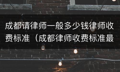 成都请律师一般多少钱律师收费标准（成都律师收费标准最新规定出台）