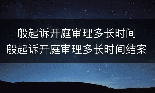 一般起诉开庭审理多长时间 一般起诉开庭审理多长时间结案
