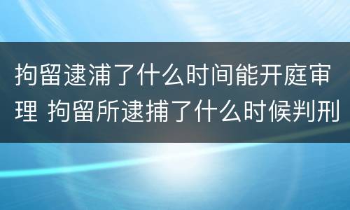拘留逮浦了什么时间能开庭审理 拘留所逮捕了什么时候判刑
