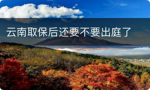 云南取保后还要不要出庭了