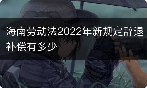 海南劳动法2022年新规定辞退补偿有多少