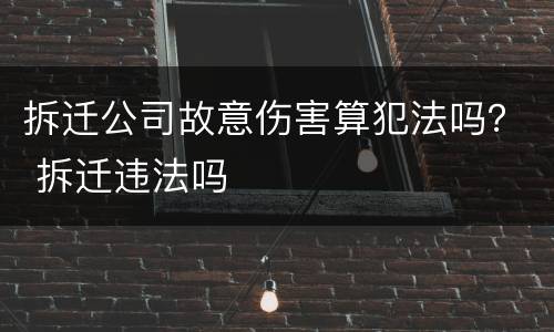 拆迁公司故意伤害算犯法吗？ 拆迁违法吗