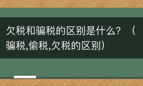 欠税和骗税的区别是什么？（骗税,偷税,欠税的区别）