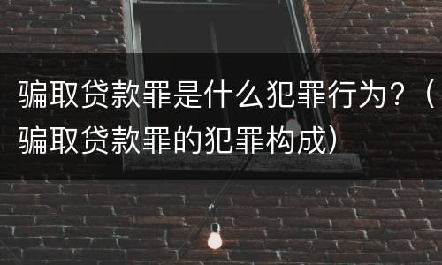 骗取贷款罪是什么犯罪行为?（骗取贷款罪的犯罪构成）