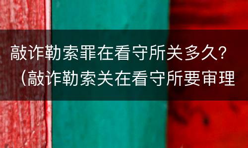 敲诈勒索罪在看守所关多久？（敲诈勒索关在看守所要审理多久）