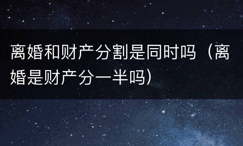 离婚和财产分割是同时吗（离婚是财产分一半吗）