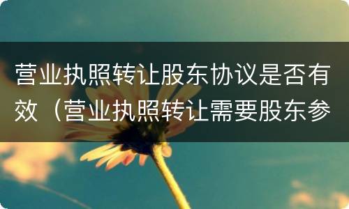 营业执照转让股东协议是否有效（营业执照转让需要股东参与吗）