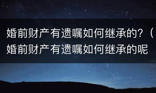 婚前财产有遗嘱如何继承的?（婚前财产有遗嘱如何继承的呢）