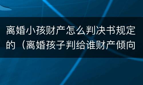 离婚小孩财产怎么判决书规定的（离婚孩子判给谁财产倾向谁）