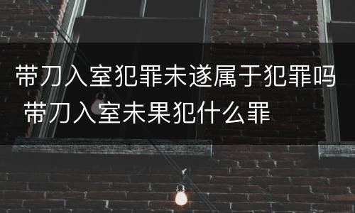 带刀入室犯罪未遂属于犯罪吗 带刀入室未果犯什么罪