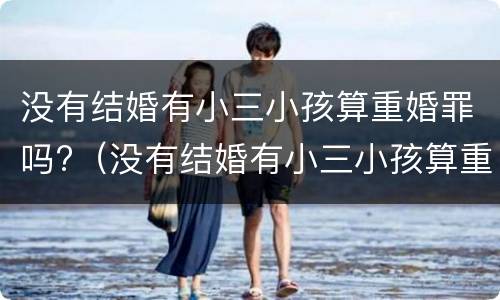 没有结婚有小三小孩算重婚罪吗?（没有结婚有小三小孩算重婚罪吗知乎）
