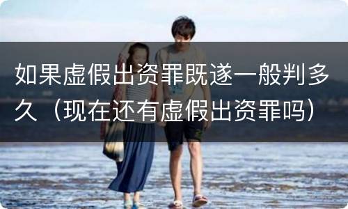如果虚假出资罪既遂一般判多久（现在还有虚假出资罪吗）
