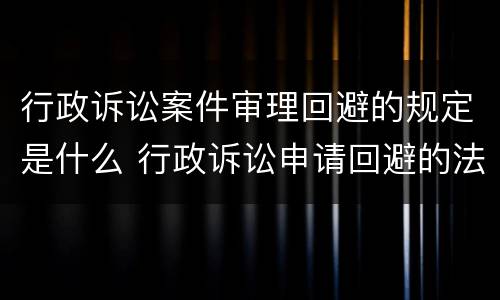 行政诉讼案件审理回避的规定是什么 行政诉讼申请回避的法律规定