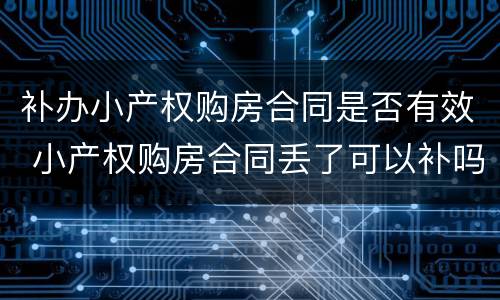 补办小产权购房合同是否有效 小产权购房合同丢了可以补吗?