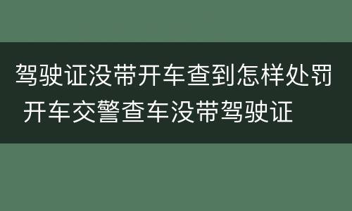 驾驶证没带开车查到怎样处罚 开车交警查车没带驾驶证