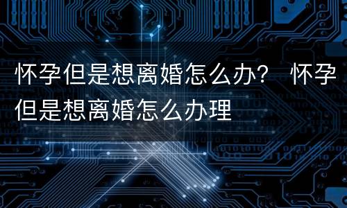 怀孕但是想离婚怎么办？ 怀孕但是想离婚怎么办理